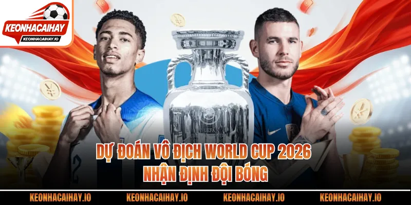 Dự Đoán Vô Địch World Cup 2026 - Nhận Định Đội Bóng