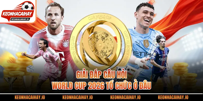 Giải đáp câu hỏi World cup 2026 tổ chức ở đâu